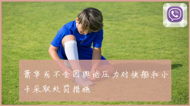 萧华或不会因舆论压力对快船和小卡采取处罚措施